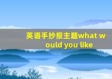 英语手抄报主题what would you like